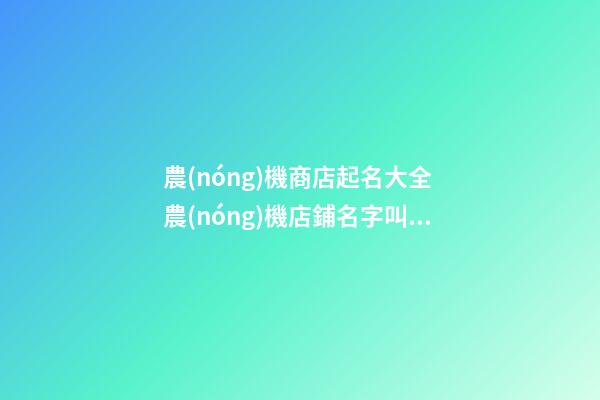 農(nóng)機商店起名大全 農(nóng)機店鋪名字叫什么好-第1張-店鋪起名-玄機派
